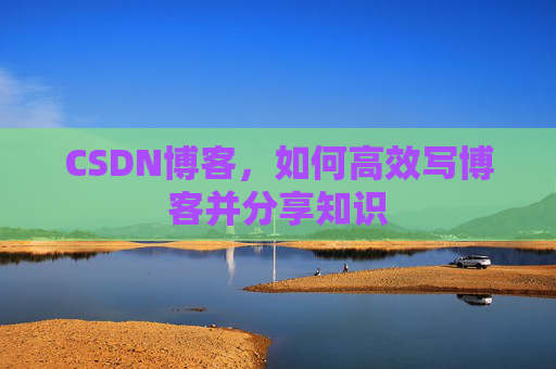 CSDN博客，如何高效写博客并分享知识